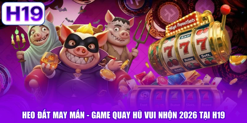 Heo Đất May Mắn - Game Quay Hũ Vui Nhộn 2026 Tại H19