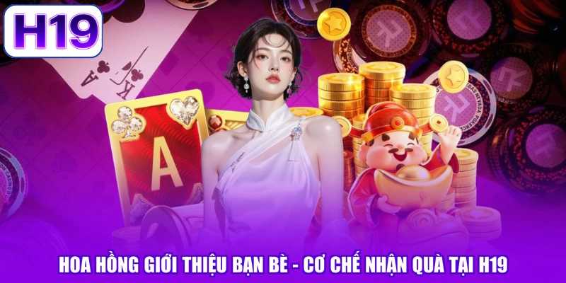 Hoa Hồng Giới Thiệu Bạn Bè - Cơ Chế Nhận Quà Tại H19